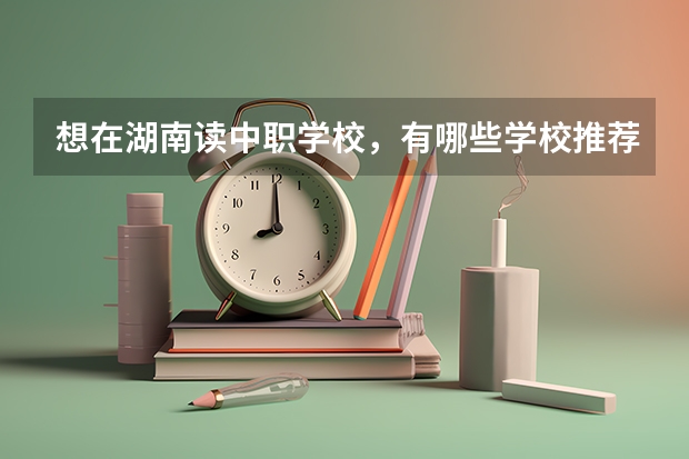 想在湖南读中职学校，有哪些学校推荐 广东省公办中职学校排名