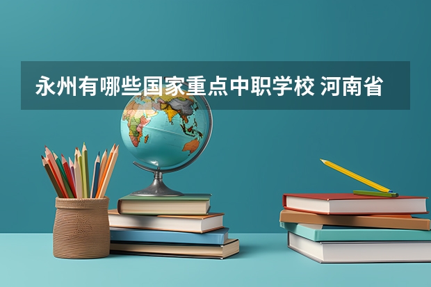 永州有哪些国家重点中职学校 河南省公办中职学校排名