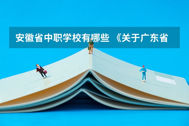 安徽省中职学校有哪些 《关于广东省高职院校对口中职学校自主招生三二分段转段选拔考核实施办法（试行）的通知