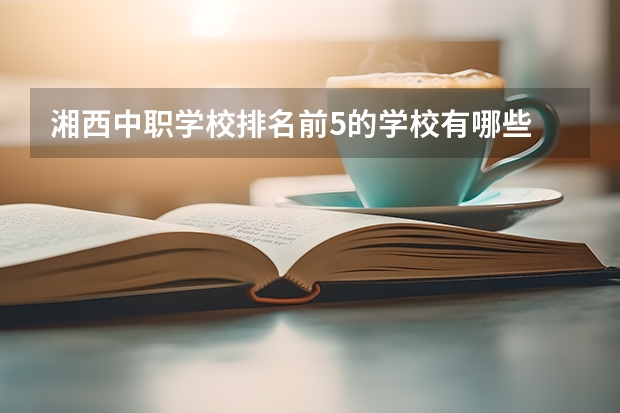 湘西中职学校排名前5的学校有哪些 河南省公办中职学校排名