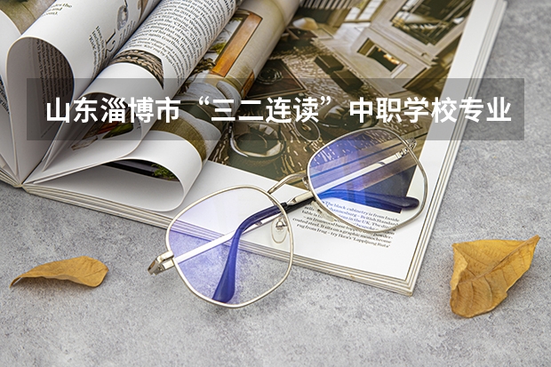 山东淄博市“三二连读”中职学校专业名单 山东省公办中职学校有哪些