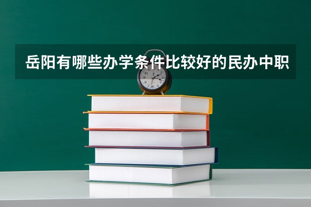 岳阳有哪些办学条件比较好的民办中职学校 湖南宁乡有哪些好的中职学校推荐