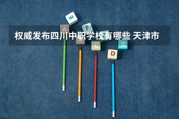 权威发布四川中职学校有哪些 天津市民办中职学校有哪些