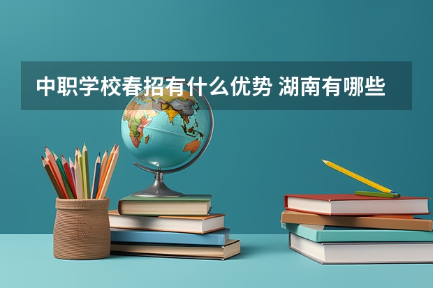 中职学校春招有什么优势 湖南有哪些艺术类的中职学校