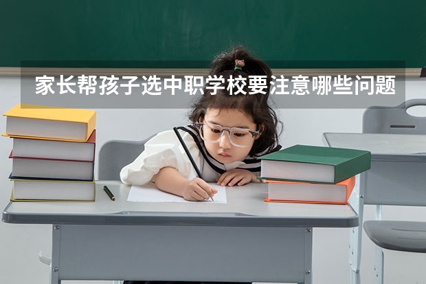 家长帮孩子选中职学校要注意哪些问题 张家界有哪些中职学校呢