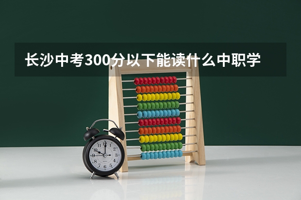 长沙中考300分以下能读什么中职学校 天津市民办中职学校有哪些