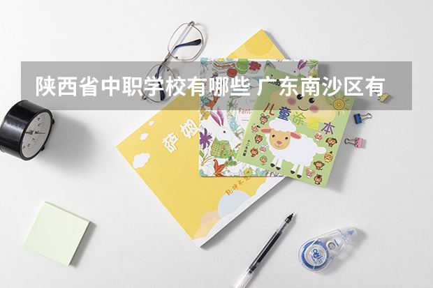 陕西省中职学校有哪些 广东南沙区有哪些中职学校