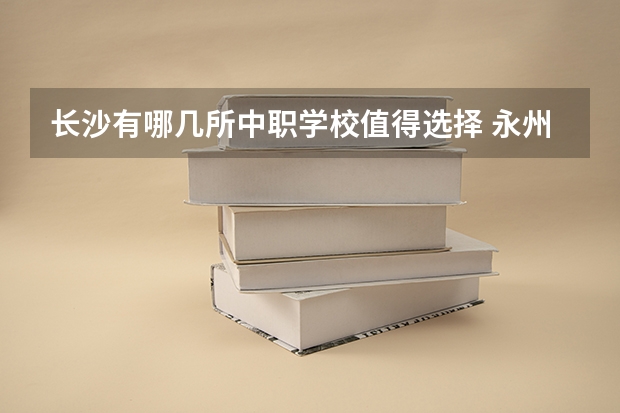 长沙有哪几所中职学校值得选择 永州有哪些国家重点中职学校