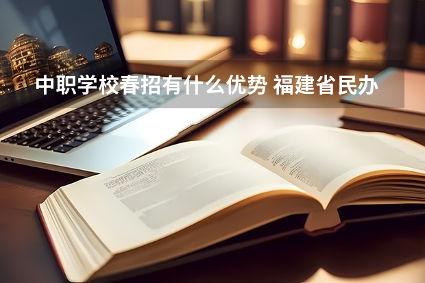 中职学校春招有什么优势 福建省民办中职学校有哪些