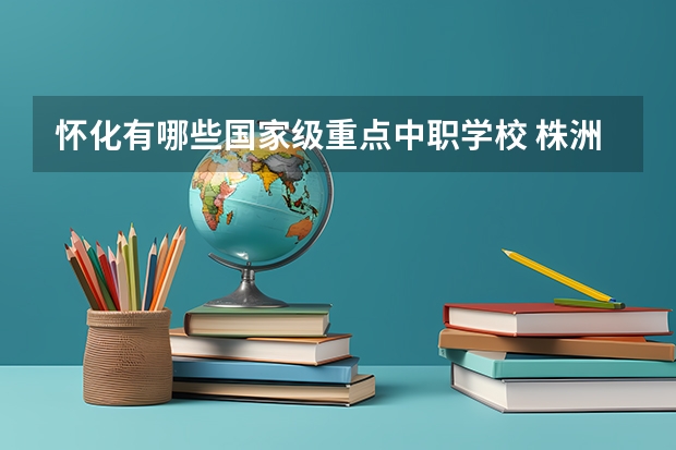 怀化有哪些国家级重点中职学校 株洲市有哪些公办中职学校