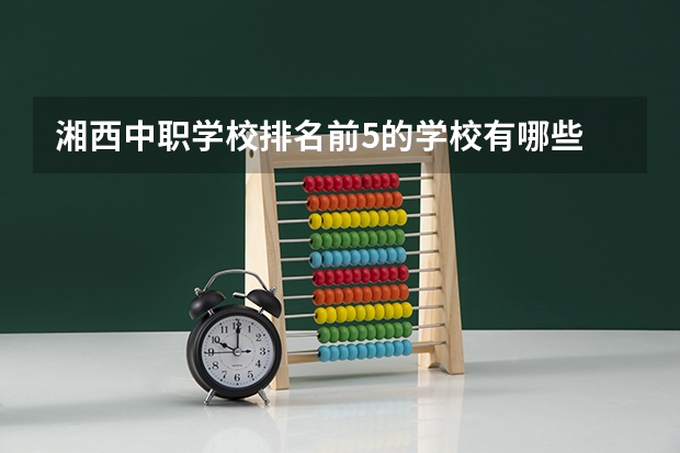 湘西中职学校排名前5的学校有哪些 北京市国家级重点中职学校名单