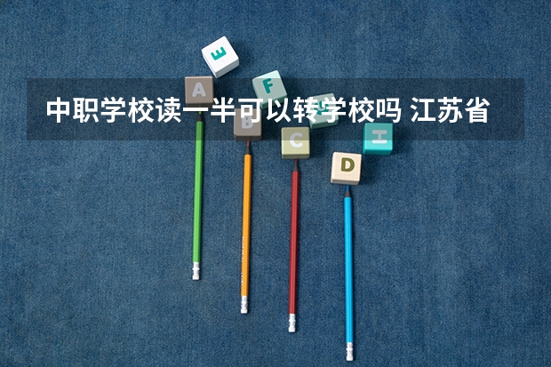 中职学校读一半可以转学校吗 江苏省公办中职学校排名