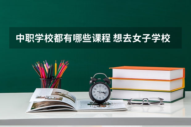 中职学校都有哪些课程 想去女子学校读书，推荐湖南这所中职学校