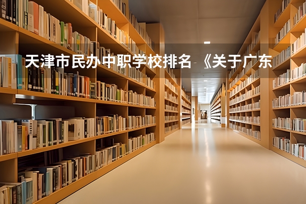 天津市民办中职学校排名 《关于广东省高职院校对口中职学校自主招生三二分段转段选拔考核实施办法（试行）的通知