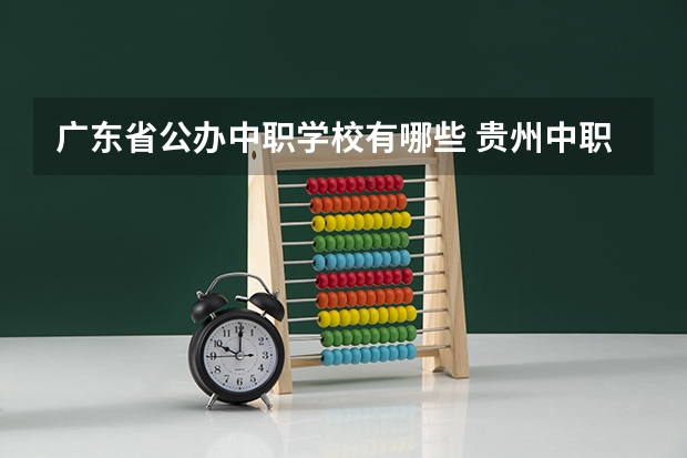 广东省公办中职学校有哪些 贵州中职学校贵州铜仁市秋季招生中职学校共（15所）