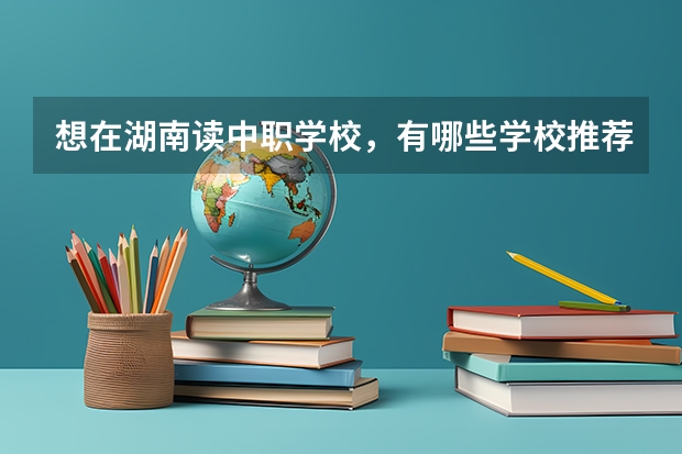 想在湖南读中职学校，有哪些学校推荐 江西省公办中职学校有哪些