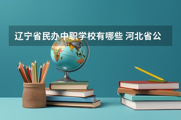 辽宁省民办中职学校有哪些 河北省公办中职学校有哪些