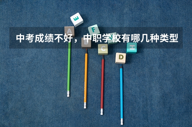 中考成绩不好，中职学校有哪几种类型可以选 贵州省国家级重点中职学校名单