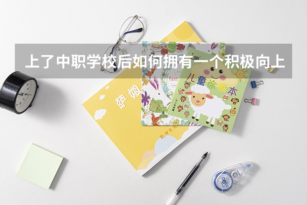 上了中职学校后如何拥有一个积极向上的心态 中职学校里常见的升学途径有哪些