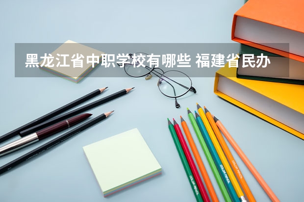 黑龙江省中职学校有哪些 福建省民办中职学校有哪些