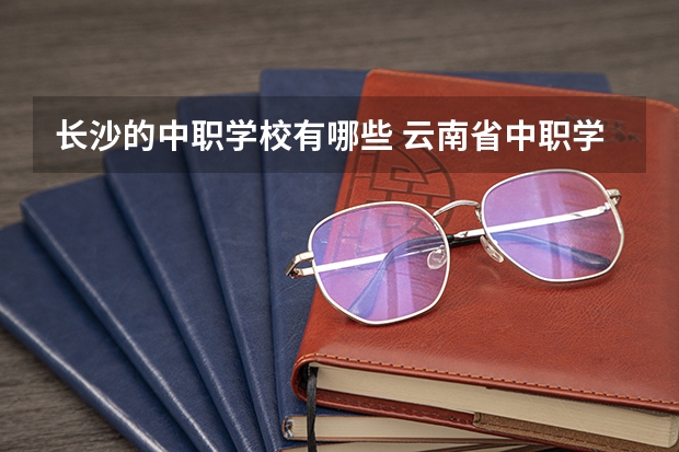 长沙的中职学校有哪些 云南省中职学校排名汇总篇