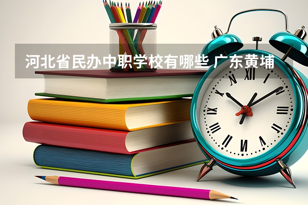 河北省民办中职学校有哪些 广东黄埔区有哪些中职学校