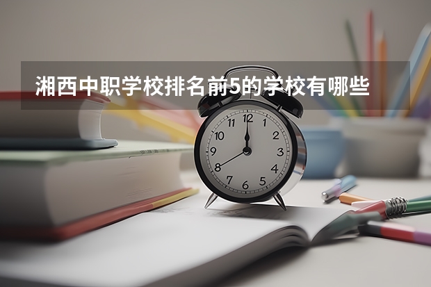 湘西中职学校排名前5的学校有哪些 四川中职学校名单有哪些已经公布