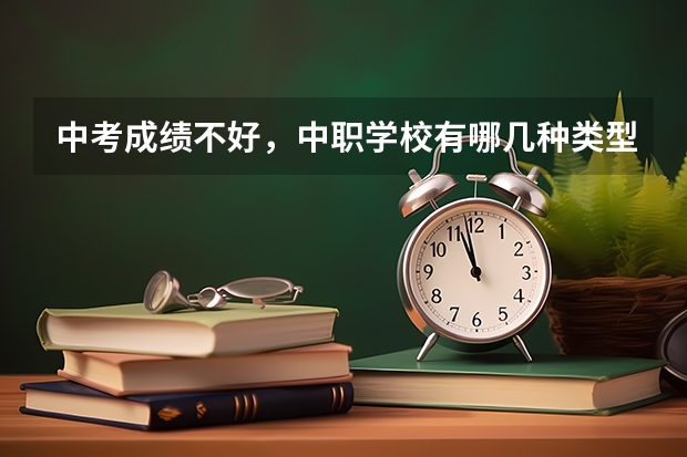 中考成绩不好，中职学校有哪几种类型可以选 山西省中职学校有哪些