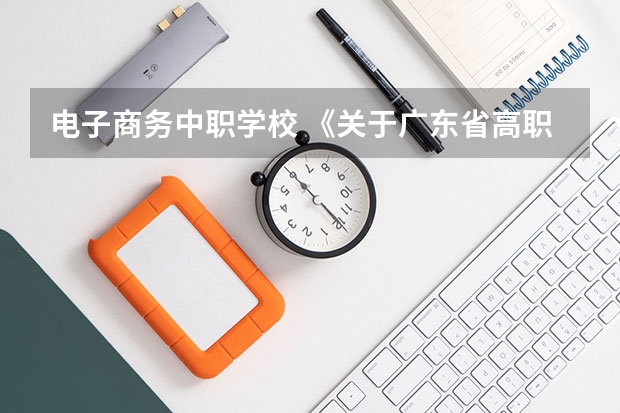 电子商务中职学校 《关于广东省高职院校对口中职学校自主招生三二分段转段选拔考核实施办法（试行）的通知