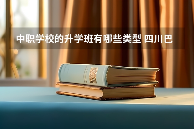 中职学校的升学班有哪些类型 四川巴中国家级示范中职学校排名