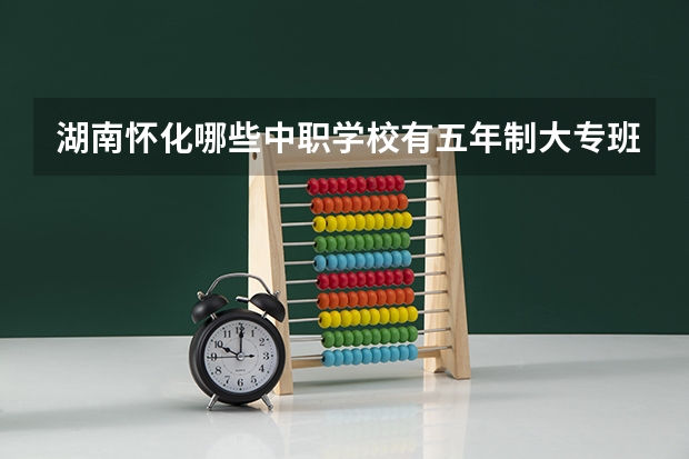 湖南怀化哪些中职学校有五年制大专班 湖北省中职学校有哪些