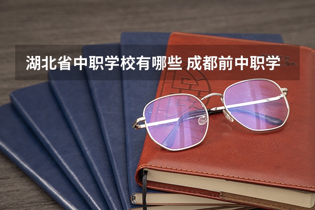 湖北省中职学校有哪些 成都前中职学校联系方式及地址