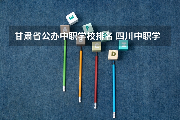 甘肃省公办中职学校排名 四川中职学校四川凉山州招生中职学校共(14所)
