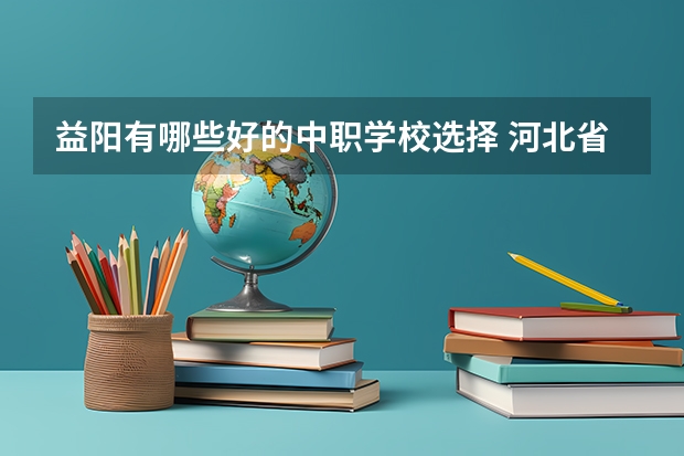 益阳有哪些好的中职学校选择 河北省公办中职学校有哪些