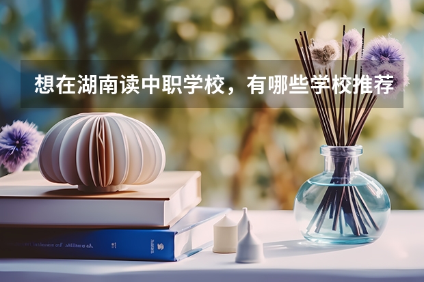 想在湖南读中职学校，有哪些学校推荐 广东黄埔区有哪些中职学校