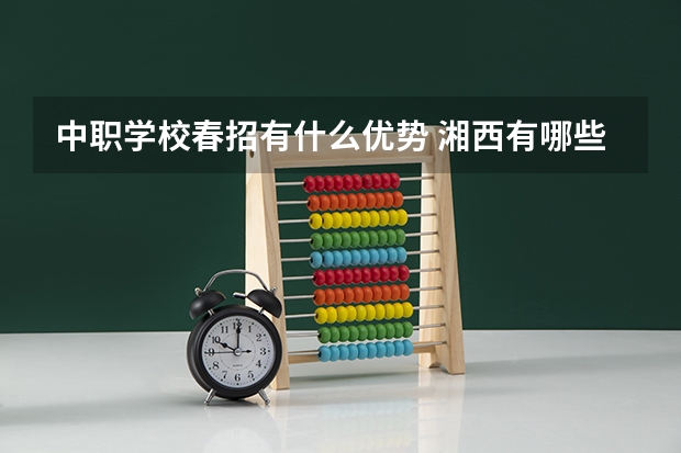 中职学校春招有什么优势 湘西有哪些国家级重点中职学校