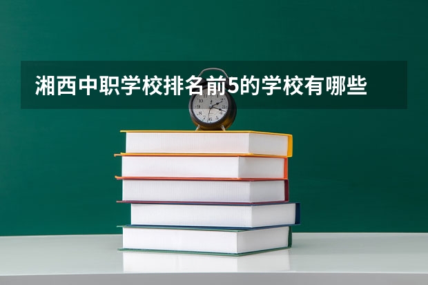 湘西中职学校排名前5的学校有哪些 公办中职学校名录