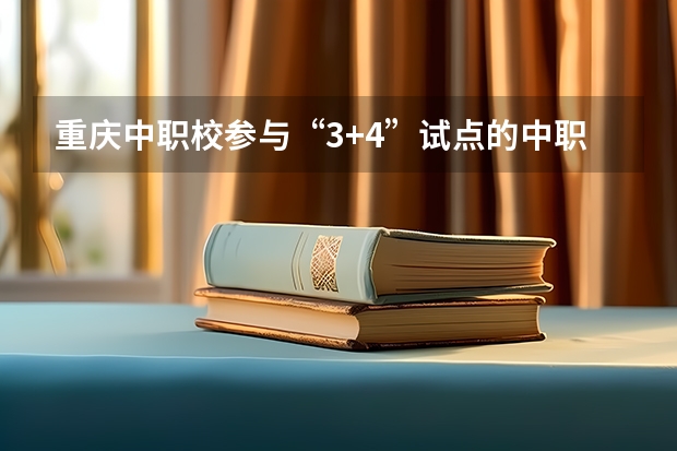 重庆中职校参与“3+4”试点的中职学校17所招生计划为1400人 宁波市实行中职学校免学费政策