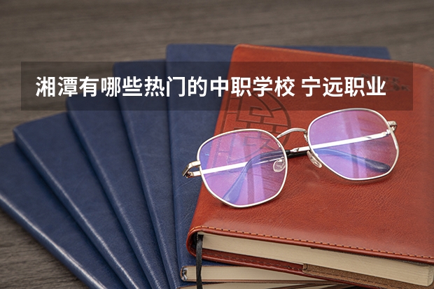湘潭有哪些热门的中职学校 宁远职业中专和永州科讯中职学校哪个比较好
