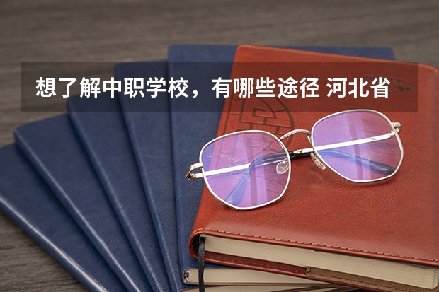 想了解中职学校，有哪些途径 河北省中职学校排名汇总篇