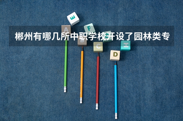 郴州有哪几所中职学校开设了园林类专业 娄底有哪些国家重点中职学校