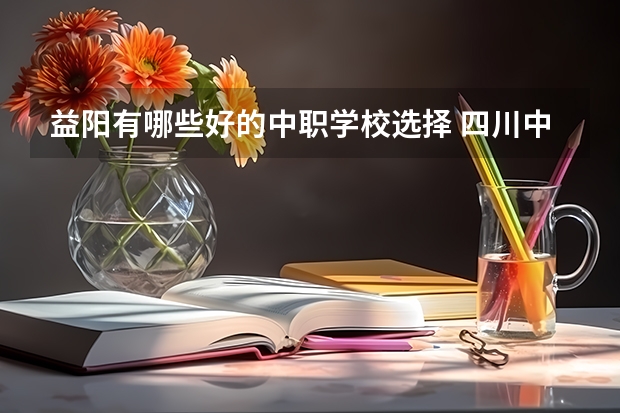 益阳有哪些好的中职学校选择 四川中职学校四川南充市招生中职学校共(31所)