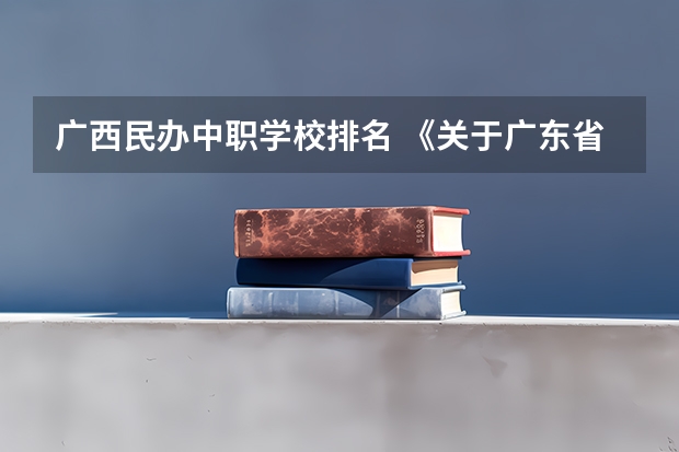 广西民办中职学校排名 《关于广东省高职院校对口中职学校自主招生三二分段转段选拔考核实施办法（试行）的通知