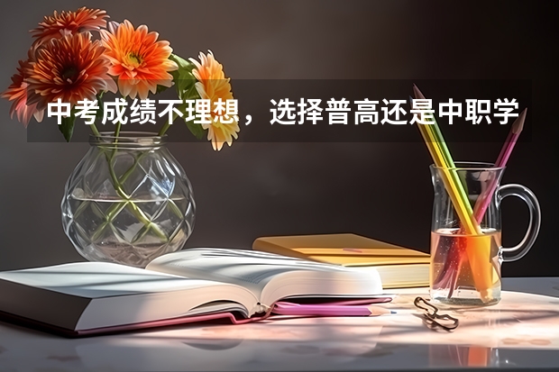 中考成绩不理想，选择普高还是中职学校 醴陵市哪所中职学校的办学水平比较高