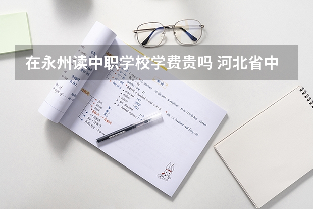 在永州读中职学校学费贵吗 河北省中职学校排名汇总篇