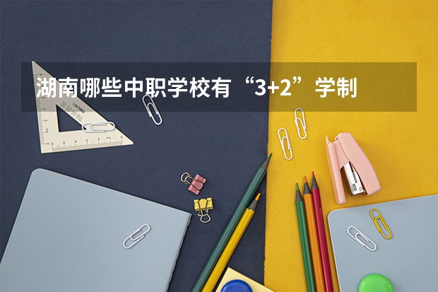 湖南哪些中职学校有“3+2”学制 广西民办中职学校排名