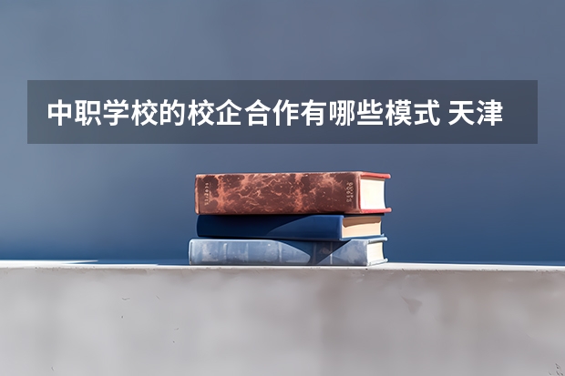 中职学校的校企合作有哪些模式 天津市民办中职学校排名