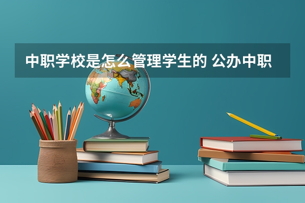 中职学校是怎么管理学生的 公办中职学校名录