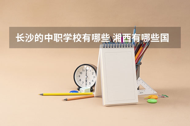 长沙的中职学校有哪些 湘西有哪些国家级重点中职学校