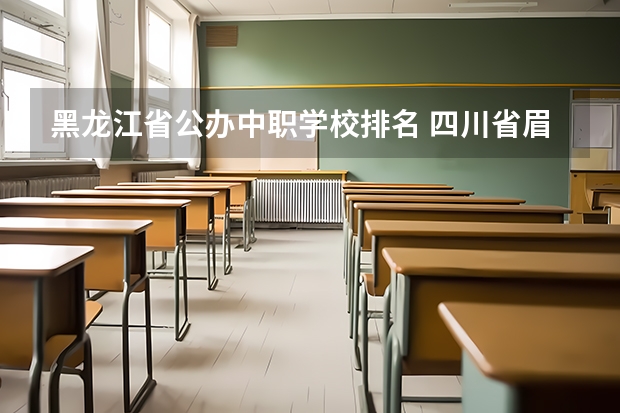 黑龙江省公办中职学校排名 四川省眉山市国家级示范中职学校名录
